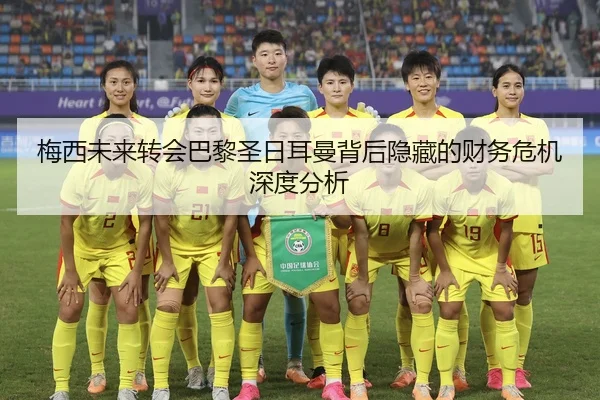 梅西未来转会巴黎圣日耳曼背后隐藏的财务危机深度分析